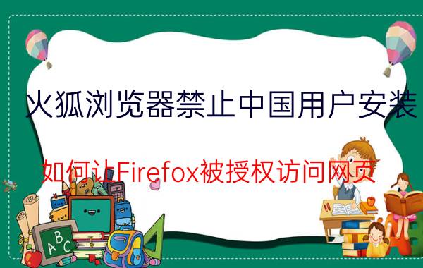 火狐浏览器禁止中国用户安装 如何让Firefox被授权访问网页？